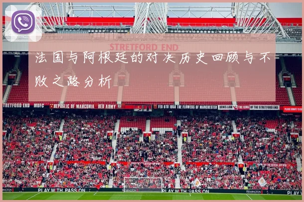 法国与阿根廷的对决历史回顾与不败之路分析