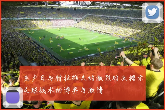 克卢日与特拉维夫的激烈对决揭示足球战术的博弈与激情