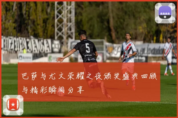 巴萨与尤文荣耀之夜颁奖盛典回顾与精彩瞬间分享