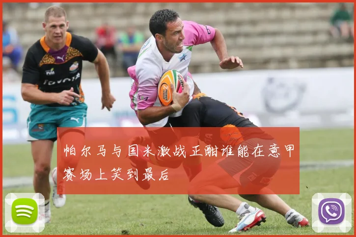 帕尔马与国米激战正酣谁能在意甲赛场上笑到最后