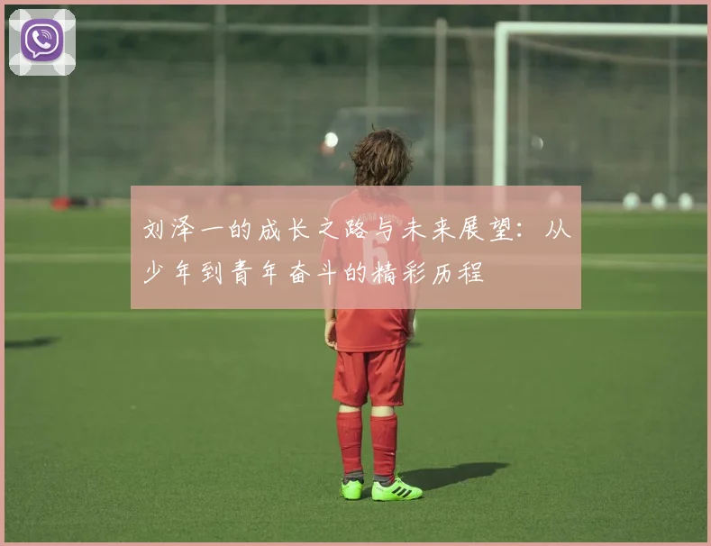 刘泽一的成长之路与未来展望：从少年到青年奋斗的精彩历程