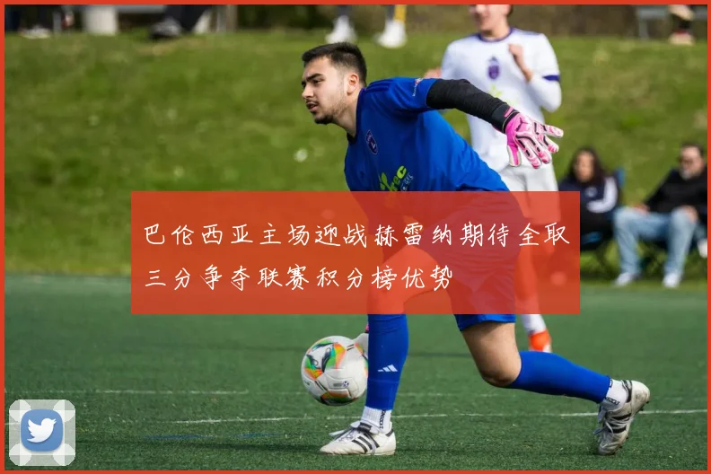 巴伦西亚主场迎战赫雷纳期待全取三分争夺联赛积分榜优势