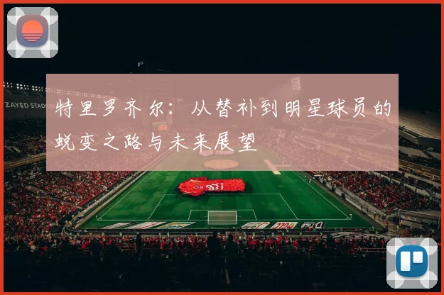 特里罗齐尔：从替补到明星球员的蜕变之路与未来展望