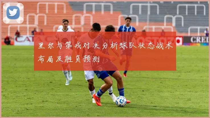 里尔与第戎对决分析球队状态战术布局及胜负预测