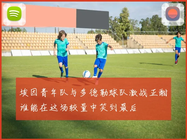 埃因青年队与多德勒球队激战正酣谁能在这场较量中笑到最后