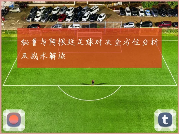 秘鲁与阿根廷足球对决全方位分析及战术解读