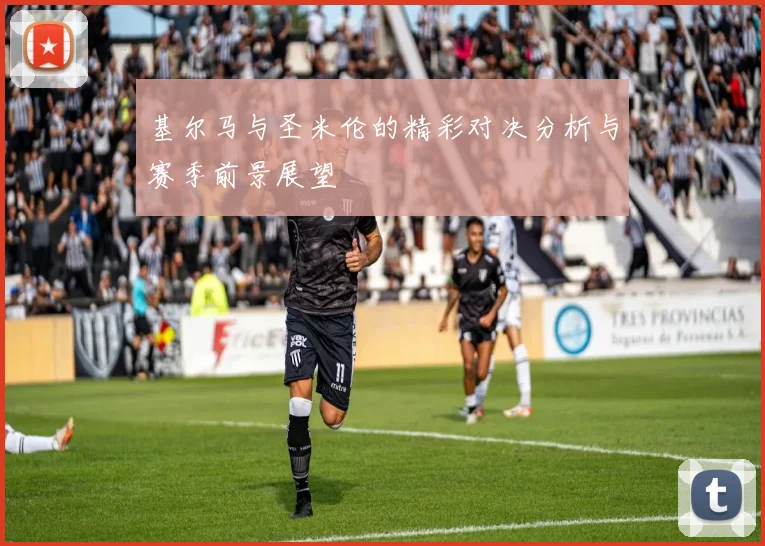 基尔马与圣米伦的精彩对决分析与赛季前景展望