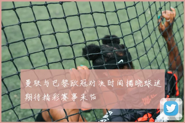 曼联与巴黎欧冠对决时间揭晓球迷期待精彩赛事来临