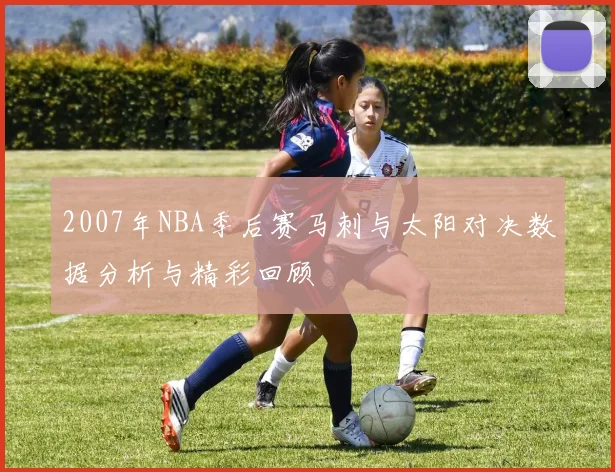 2007年NBA季后赛马刺与太阳对决数据分析与精彩回顾