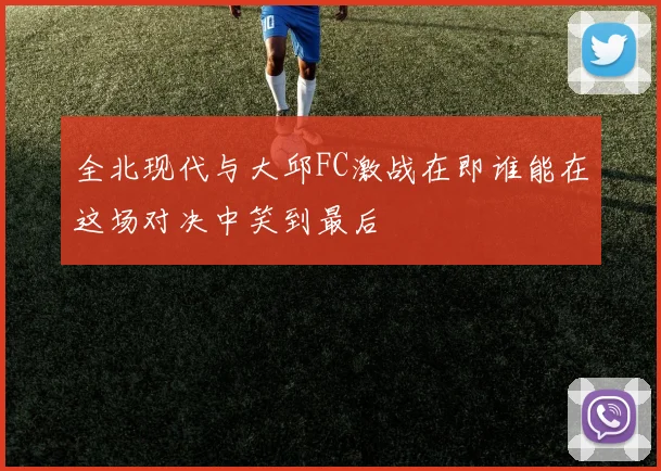 全北现代与大邱FC激战在即谁能在这场对决中笑到最后