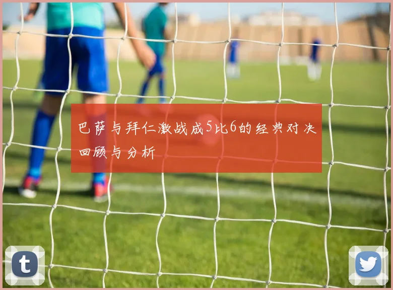 巴萨与拜仁激战成5比6的经典对决回顾与分析