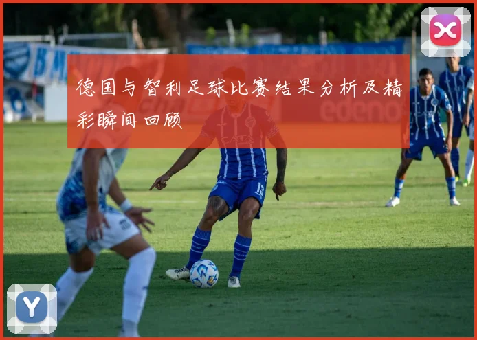 德国与智利足球比赛结果分析及精彩瞬间回顾
