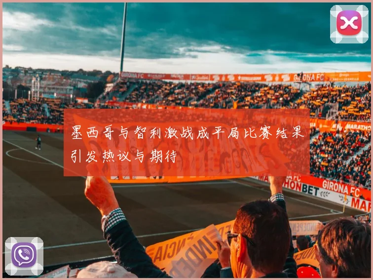 墨西哥与智利激战成平局比赛结果引发热议与期待