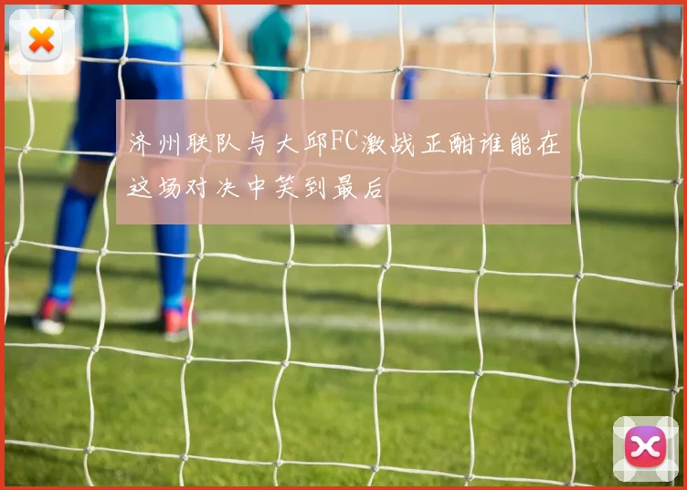 济州联队与大邱FC激战正酣谁能在这场对决中笑到最后