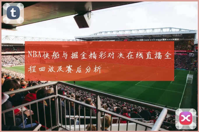 NBA快船与掘金精彩对决在线直播全程回放及赛后分析