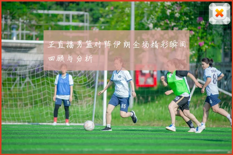 正直播男篮对阵伊朗全场精彩瞬间回顾与分析