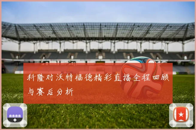 科隆对沃特福德精彩直播全程回顾与赛后分析