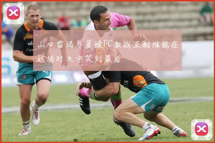 山口雷诺与爰嫒FC激战正酣谁能在这场对决中笑到最后