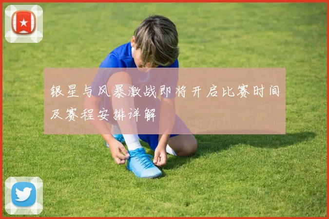 银星与风暴激战即将开启比赛时间及赛程安排详解